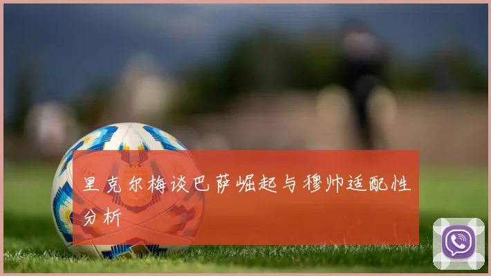 里克尔梅谈巴萨崛起与穆帅适配性分析