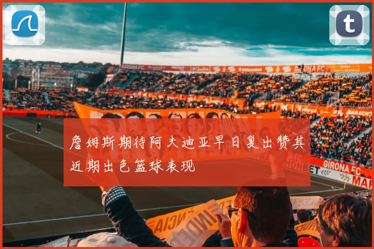 詹姆斯期待阿夫迪亚早日复出赞其近期出色篮球表现