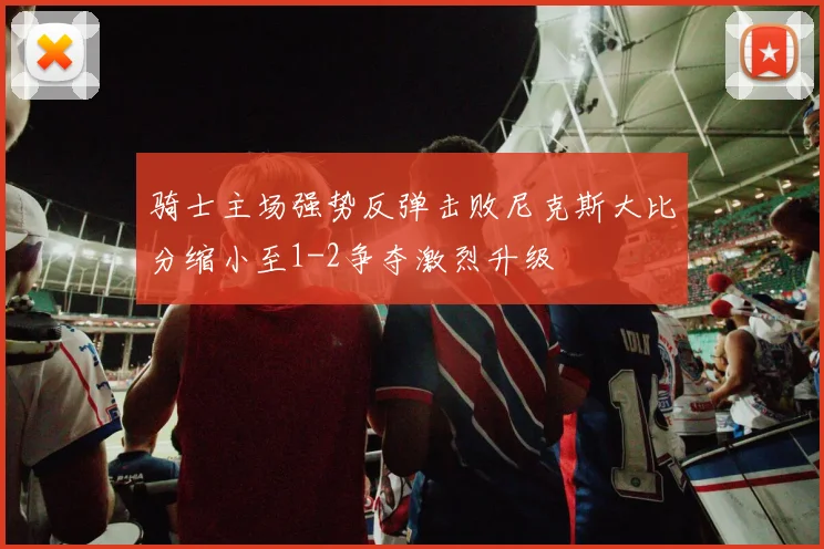 骑士主场强势反弹击败尼克斯大比分缩小至1-2争夺激烈升级
