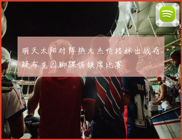 明天太阳对阵热火杰伦格林出战存疑布克因脚踝伤缺席比赛
