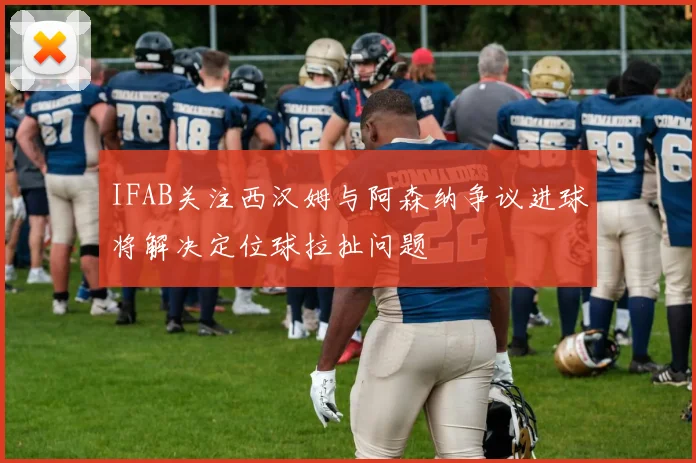 IFAB关注西汉姆与阿森纳争议进球将解决定位球拉扯问题