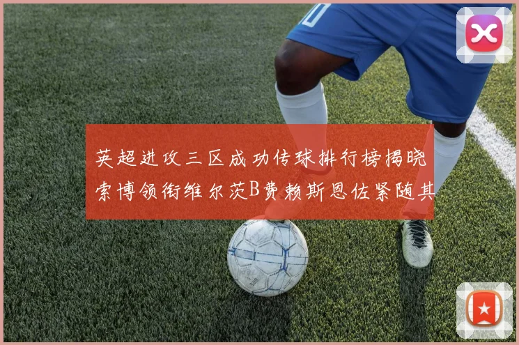 英超进攻三区成功传球排行榜揭晓索博领衔维尔茨B费赖斯恩佐紧随其后