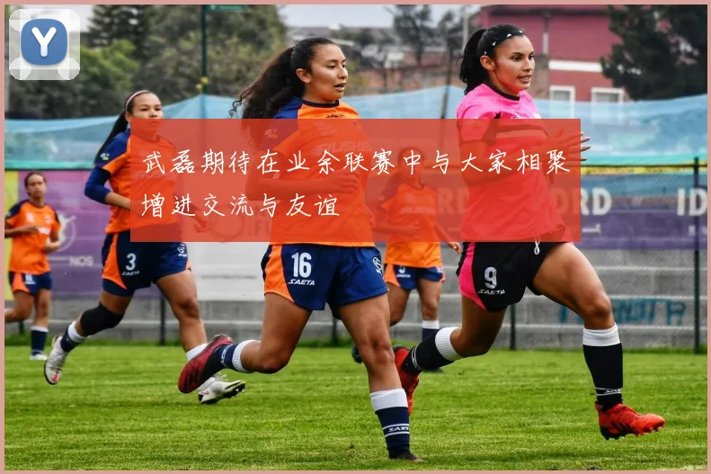 武磊期待在业余联赛中与大家相聚增进交流与友谊