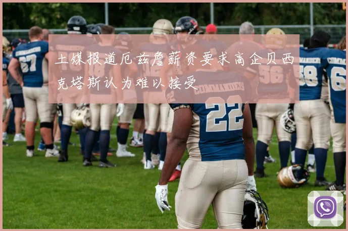 土媒报道厄兹詹薪资要求高企贝西克塔斯认为难以接受