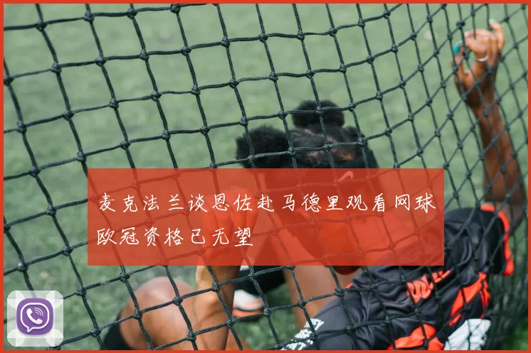 麦克法兰谈恩佐赴马德里观看网球欧冠资格已无望