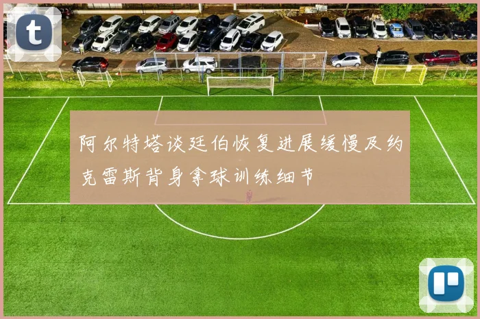 阿尔特塔谈廷伯恢复进展缓慢及约克雷斯背身拿球训练细节